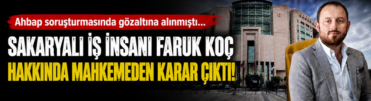 Ahbap soruşturmasında gözaltına alınmıştı… Sakaryalı iş insanı Faruk Koç hakkında mahkemeden karar çıktı!