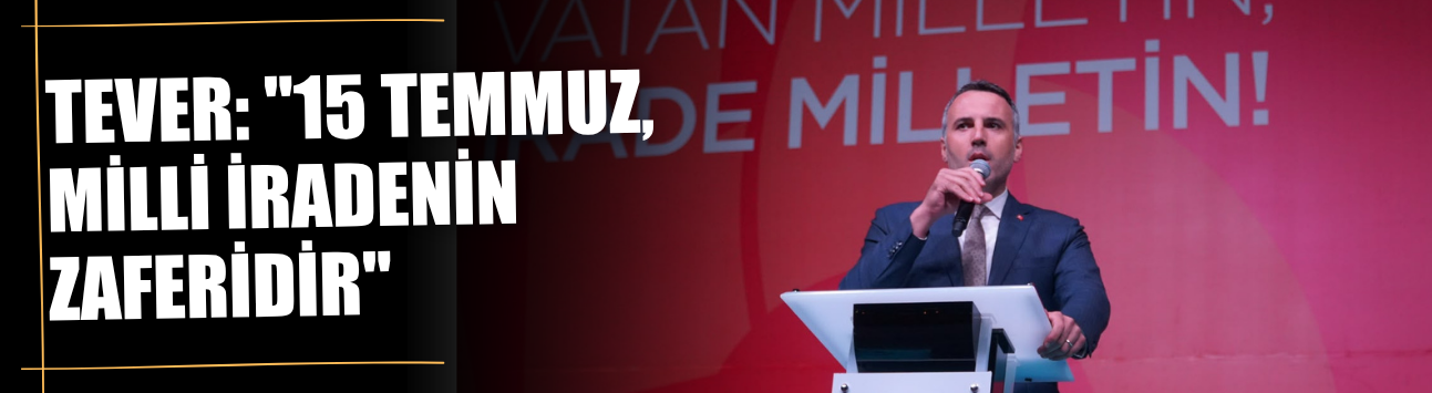 Tever: "15 Temmuz, Milli İradenin Zaferidir"