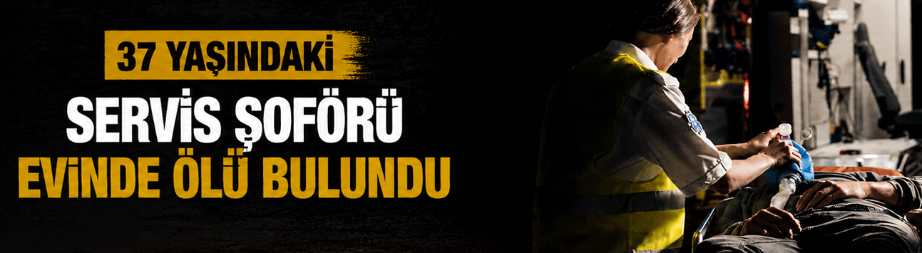 37 yaşındaki servis şoförü evinde ölü bulundu