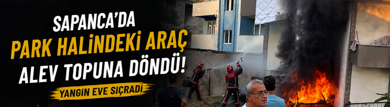 Sapanca’da park halindeki araç alev topuna döndü! Yangın eve sıçradı