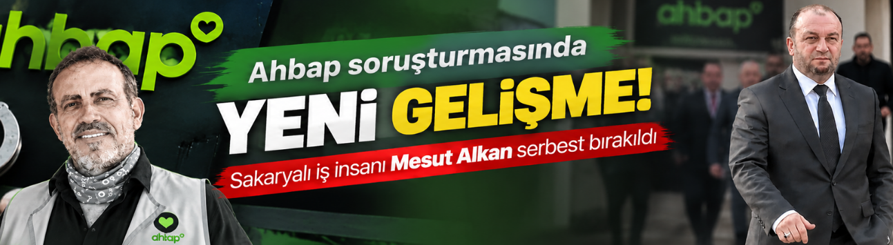 Ahbap soruşturmasında yeni gelişme! Sakaryalı iş insanı Mesut Alkan serbest bırakıldı