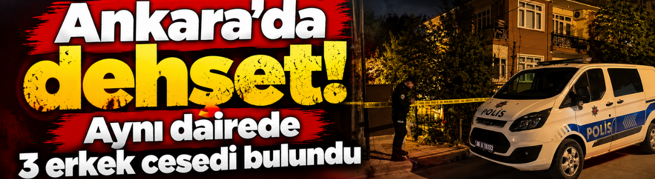 Ankara’da dehşet! Aynı dairede 3 erkek cesedi bulundu