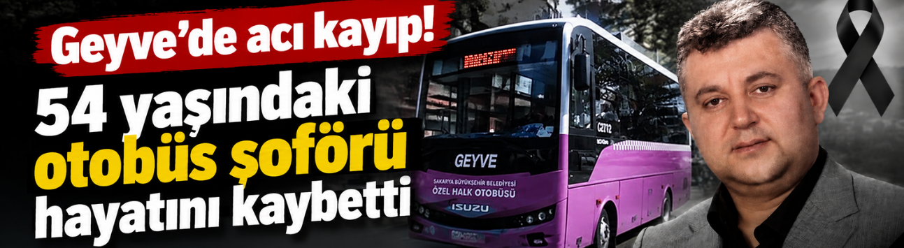 Geyve’de acı kayıp! 54 yaşındaki otobüs şoförü hayatını kaybetti