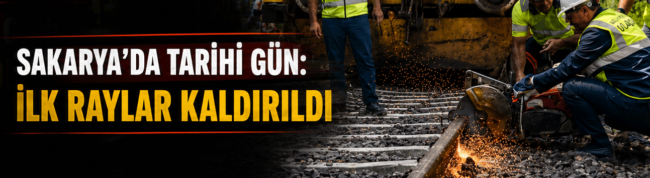 Sakarya'da tarihi gün: İlk raylar kaldırıldı
