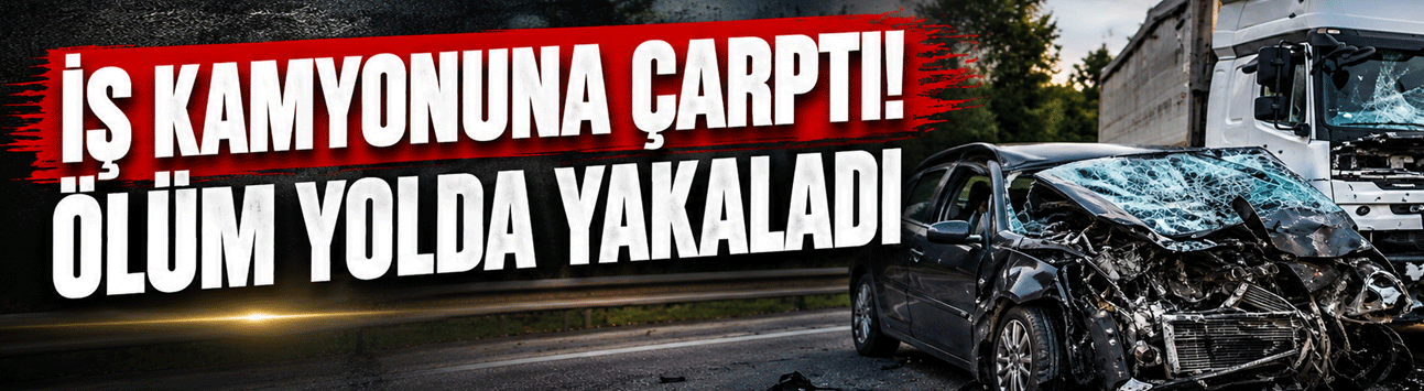 İş kamyonuna çarpmıştı: Ölüm onu yolda yakaladı!