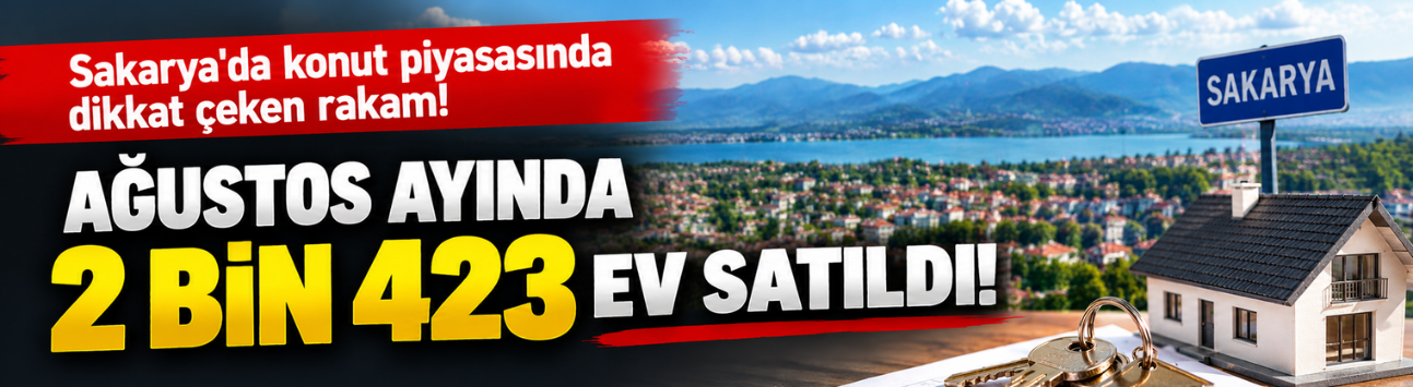 Sakarya'da konut piyasasında dikkat çeken rakam! Ağustos ayında 2 bin 423 ev satıldı