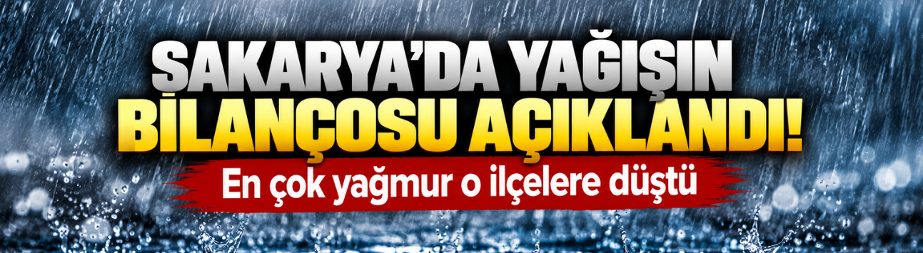 Sakarya'da yağışın bilançosu açıklandı! En çok yağmur o ilçelere düştü