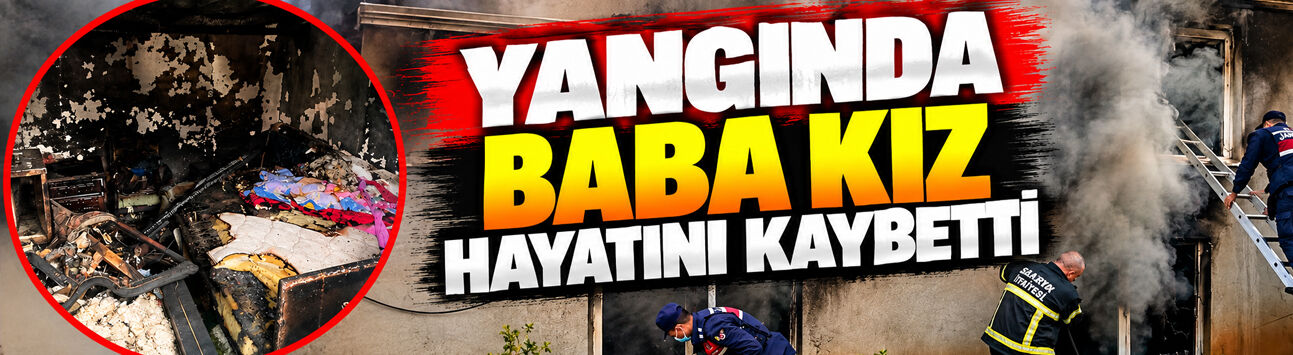 Komşuda acı olay: Yangında baba-kız hayatını kaybetti