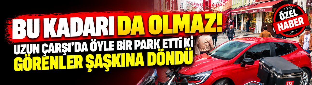 Bu kadarı da olmaz! Uzun Çarşı’da öyle bir park etti ki görenler şaşkına döndü