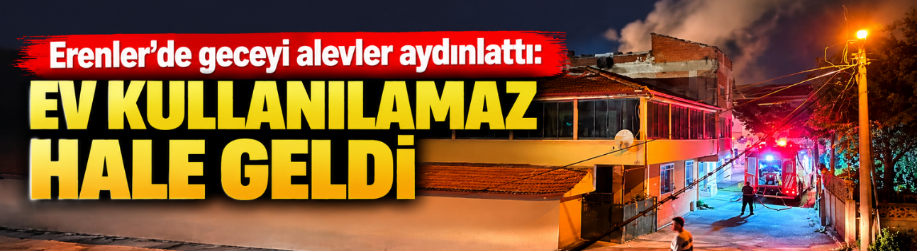 Erenler’de geceyi alevler aydınlattı: Ev kullanılamaz hale geldi