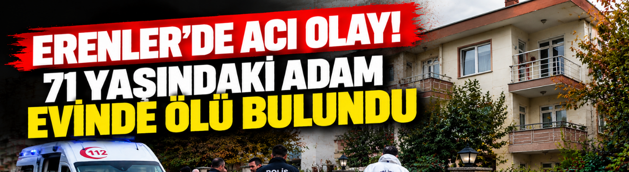 Erenler'de acı olay! 71 yaşındaki adam evinde ölü bulundu