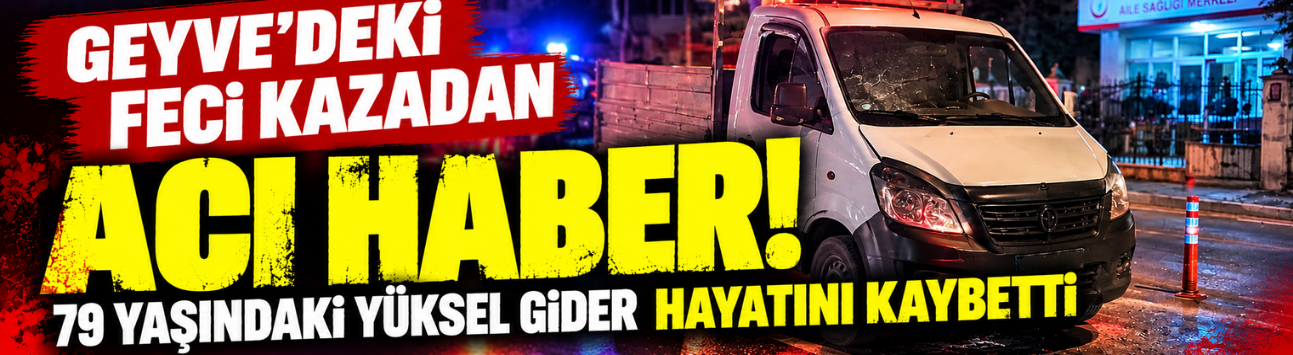 Geyve'deki feci kazadan acı haber! 79 yaşındaki Yüksel Gider hayatını kaybetti