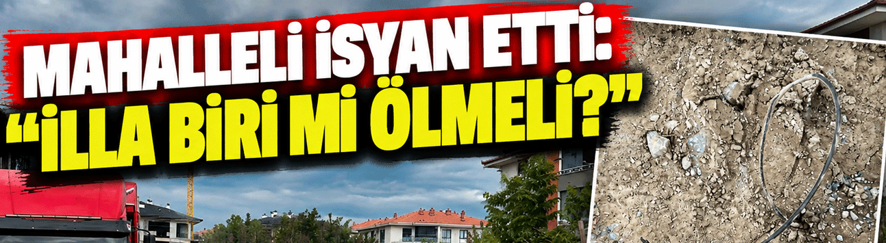 Mahalleli isyan etti: “İlla biri mi ölmeli?”