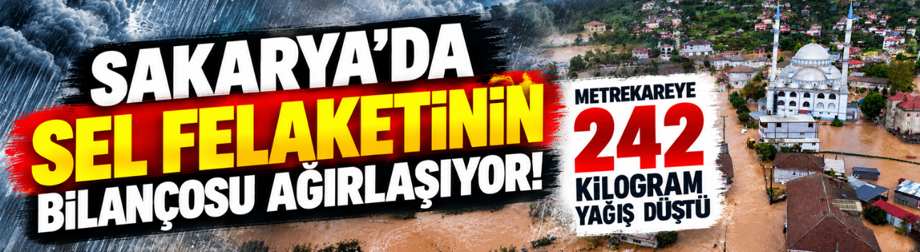 Sakarya'da sel felaketinin bilançosu ağırlaşıyor! Metrekareye 242 kilogram yağış düştü