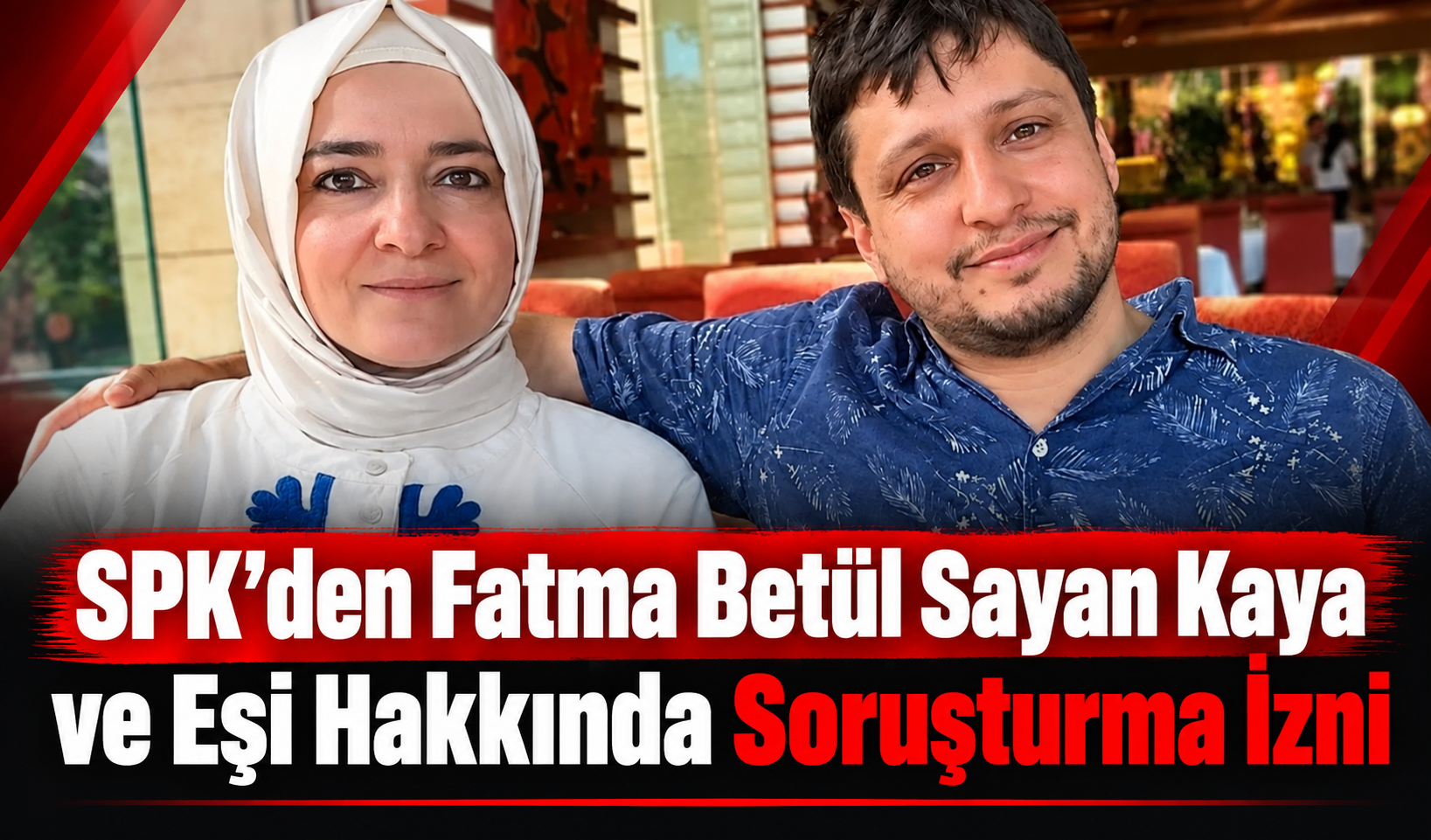 SPK’den Fatma Betül Sayan Kaya ve Eşi Hakkında Soruşturma İzni