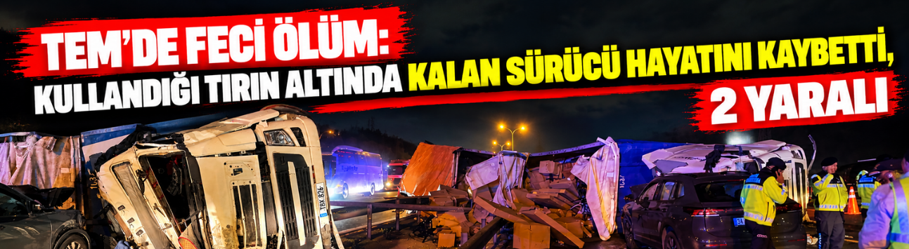 TEM'de feci ölüm! Kullandığı tırın altında kalan sürücü hayatını kaybetti